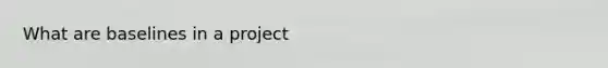 What are baselines in a project