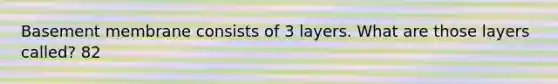 Basement membrane consists of 3 layers. What are those layers called? 82