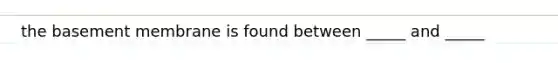 the basement membrane is found between _____ and _____