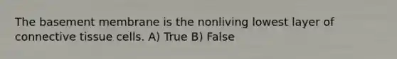 The basement membrane is the nonliving lowest layer of <a href='https://www.questionai.com/knowledge/kYDr0DHyc8-connective-tissue' class='anchor-knowledge'>connective tissue</a> cells. A) True B) False