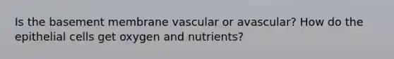 Is the basement membrane vascular or avascular? How do the epithelial cells get oxygen and nutrients?