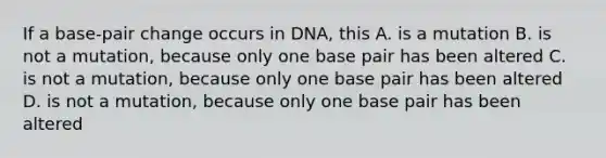 If a base-pair change occurs in DNA, this A. is a mutation B. is not a mutation, because only one base pair has been altered C. is not a mutation, because only one base pair has been altered D. is not a mutation, because only one base pair has been altered