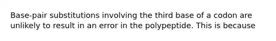 Base-pair substitutions involving the third base of a codon are unlikely to result in an error in the polypeptide. This is because