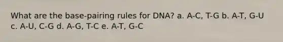 What are the base-pairing rules for DNA? a. A-C, T-G b. A-T, G-U c. A-U, C-G d. A-G, T-C e. A-T, G-C