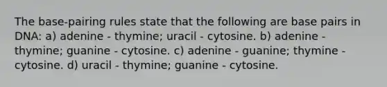 The base-pairing rules state that the following are base pairs in DNA: a) adenine - thymine; uracil - cytosine. b) adenine - thymine; guanine - cytosine. c) adenine - guanine; thymine - cytosine. d) uracil - thymine; guanine - cytosine.