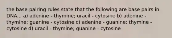 the base-pairing rules state that the following are base pairs in DNA... a) adenine - thymine; uracil - cytosine b) adenine - thymine; guanine - cytosine c) adenine - guanine; thymine - cytosine d) uracil - thymine; guanine - cytosine