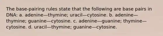 The base-pairing rules state that the following are base pairs in DNA: a. adenine—thymine; uracil—cytosine. b. adenine—thymine; guanine—cytosine. c. adenine—guanine; thymine—cytosine. d. uracil—thymine; guanine—cytosine.