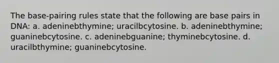 The base-pairing rules state that the following are base pairs in DNA: a. adeninebthymine; uracilbcytosine. b. adeninebthymine; guaninebcytosine. c. adeninebguanine; thyminebcytosine. d. uracilbthymine; guaninebcytosine.