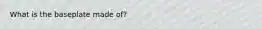 What is the baseplate made of?