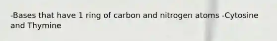 -Bases that have 1 ring of carbon and nitrogen atoms -Cytosine and Thymine