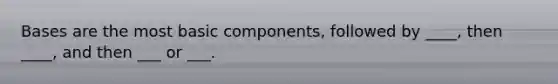 Bases are the most basic components, followed by ____, then ____, and then ___ or ___.