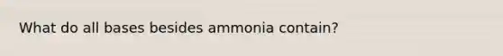 What do all bases besides ammonia contain?