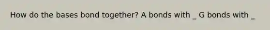 How do the bases bond together? A bonds with _ G bonds with _