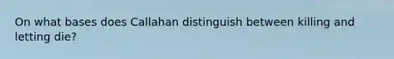 On what bases does Callahan distinguish between killing and letting die?