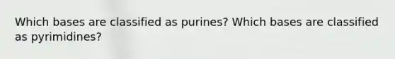 Which bases are classified as purines? Which bases are classified as pyrimidines?