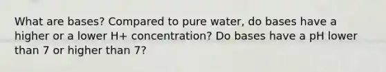 What are bases? Compared to pure water, do bases have a higher or a lower H+ concentration? Do bases have a pH lower than 7 or higher than 7?