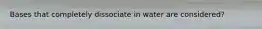 Bases that completely dissociate in water are considered?