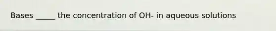 Bases _____ the concentration of OH- in aqueous solutions