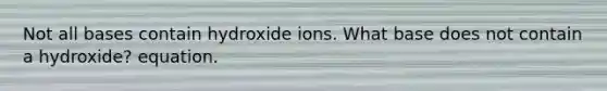 Not all bases contain hydroxide ions. What base does not contain a hydroxide? equation.