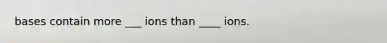 bases contain more ___ ions than ____ ions.