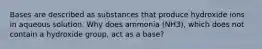 Bases are described as substances that produce hydroxide ions in aqueous solution. Why does ammonia (NH3), which does not contain a hydroxide group, act as a base?