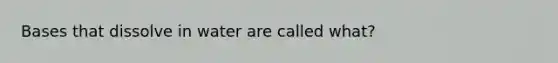 Bases that dissolve in water are called what?