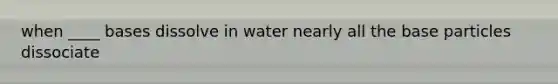 when ____ bases dissolve in water nearly all the base particles dissociate