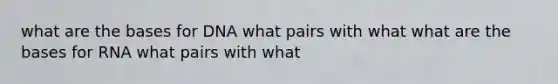 what are the bases for DNA what pairs with what what are the bases for RNA what pairs with what