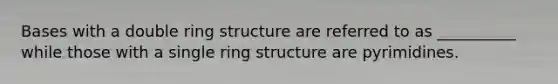 Bases with a double ring structure are referred to as __________ while those with a single ring structure are pyrimidines.