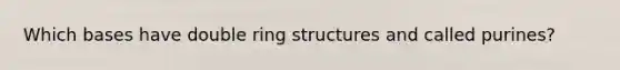 Which bases have double ring structures and called purines?