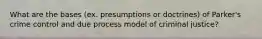 What are the bases (ex. presumptions or doctrines) of Parker's crime control and due process model of criminal justice?