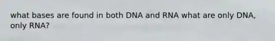 what bases are found in both DNA and RNA what are only DNA, only RNA?