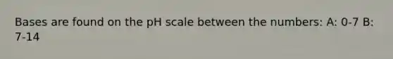 Bases are found on the pH scale between the numbers: A: 0-7 B: 7-14