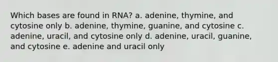 Which bases are found in RNA? a. adenine, thymine, and cytosine only b. adenine, thymine, guanine, and cytosine c. adenine, uracil, and cytosine only d. adenine, uracil, guanine, and cytosine e. adenine and uracil only