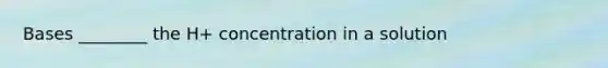 Bases ________ the H+ concentration in a solution