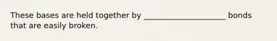These bases are held together by _____________________ bonds that are easily broken.