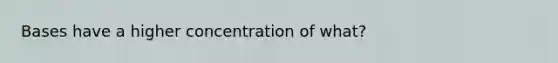 Bases have a higher concentration of what?