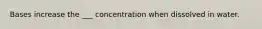 Bases increase the ___ concentration when dissolved in water.