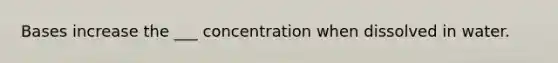 Bases increase the ___ concentration when dissolved in water.