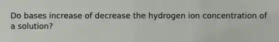 Do bases increase of decrease the hydrogen ion concentration of a solution?