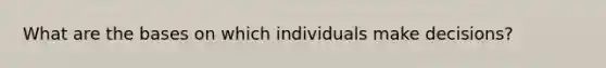 What are the bases on which individuals make decisions?