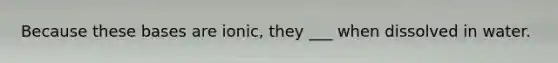 Because these bases are ionic, they ___ when dissolved in water.