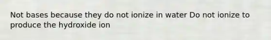 Not bases because they do not ionize in water Do not ionize to produce the hydroxide ion