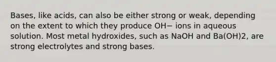 Bases, like acids, can also be either strong or weak, depending on the extent to which they produce OH− ions in aqueous solution. Most metal hydroxides, such as NaOH and Ba(OH)2, are strong electrolytes and strong bases.