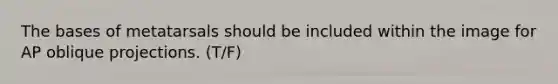 The bases of metatarsals should be included within the image for AP oblique projections. (T/F)