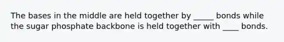 The bases in the middle are held together by _____ bonds while the sugar phosphate backbone is held together with ____ bonds.