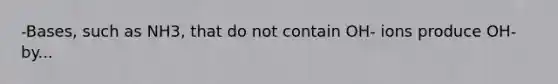 -Bases, such as NH3, that do not contain OH- ions produce OH- by...