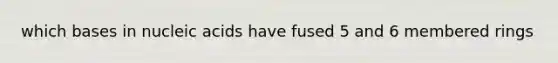 which bases in nucleic acids have fused 5 and 6 membered rings