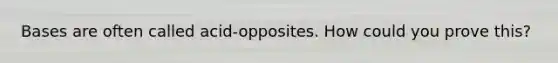 Bases are often called acid-opposites. How could you prove this?