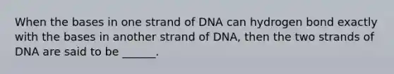 When the bases in one strand of DNA can hydrogen bond exactly with the bases in another strand of DNA, then the two strands of DNA are said to be ______.